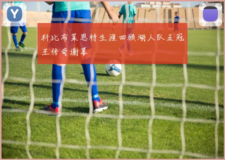 科比布莱恩特生涯回顾湖人队五冠王传奇谢幕